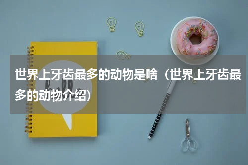 世界上牙齿最多的动物是啥（世界上牙齿最多的动物介绍）