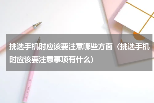 挑选手机时应该要注意哪些方面（挑选手机时应该要注意事项有什么）