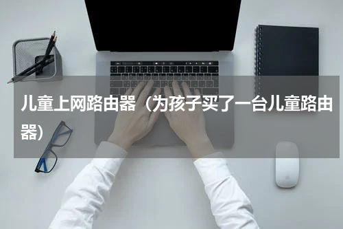 儿童上网路由器（为孩子买了一台儿童路由器）
