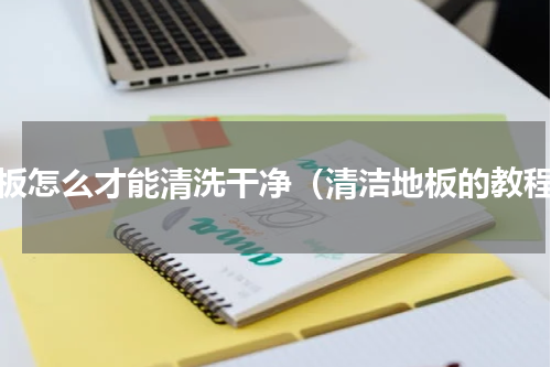 地板怎么才能清洗干净（清洁地板的教程）