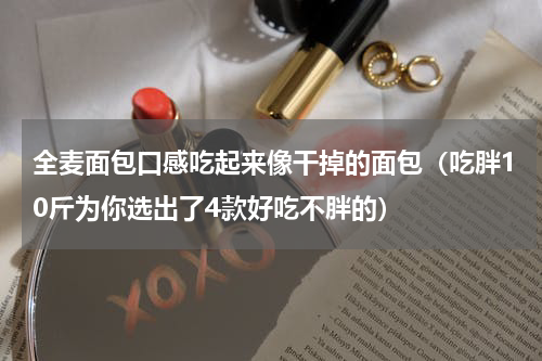 全麦面包口感吃起来像干掉的面包（吃胖10斤为你选出了4款好吃不胖的）