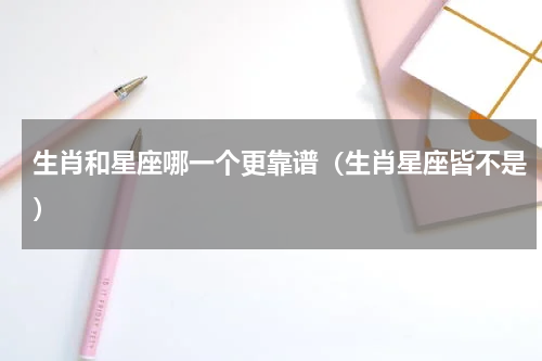 生肖和星座哪一个更靠谱（生肖星座皆不是）