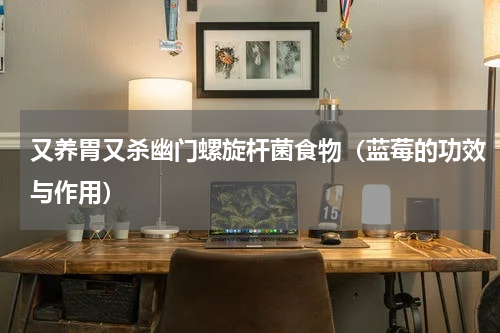 又养胃又杀幽门螺旋杆菌食物（蓝莓的功效与作用）