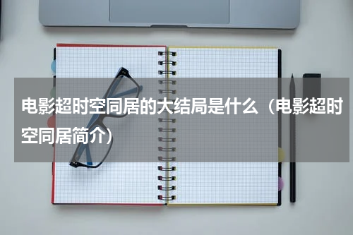 电影超时空同居的大结局是什么（电影超时空同居简介）