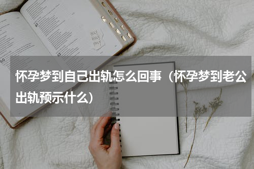 怀孕梦到自己出轨怎么回事（怀孕梦到老公出轨预示什么）