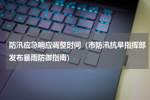防汛应急响应调整时间（市防汛抗旱指挥部发布暴雨防御指南）