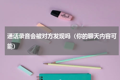 通话录音会被对方发现吗（你的聊天内容可能）