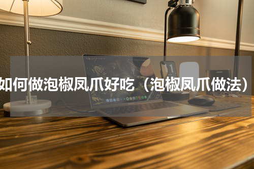 如何做泡椒凤爪好吃（泡椒凤爪做法）