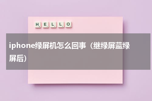 iphone绿屏机怎么回事（继绿屏蓝绿屏后）