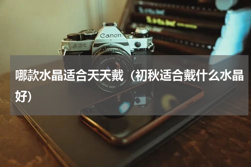 哪款水晶适合天天戴（初秋适合戴什么水晶好）