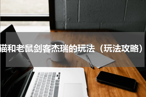 猫和老鼠剑客杰瑞的玩法（玩法攻略）