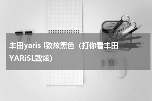 丰田yaris l致炫黑色（打你看丰田YARiSL致炫）