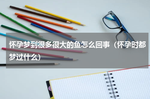 怀孕梦到很多很大的鱼怎么回事（怀孕时都梦过什么）