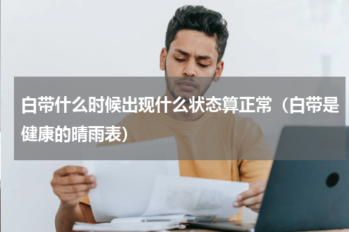 白带什么时候出现什么状态算正常（白带是健康的晴雨表）