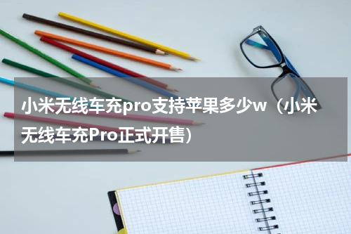 小米无线车充pro支持苹果多少w（小米无线车充Pro正式开售）