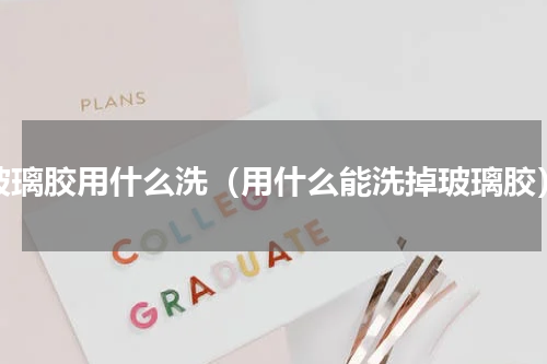 玻璃胶用什么洗（用什么能洗掉玻璃胶）