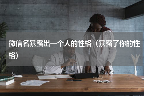 微信名暴露出一个人的性格（暴露了你的性格）