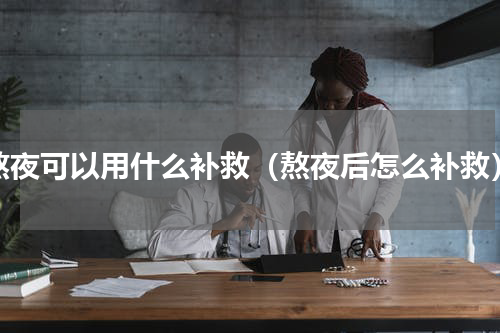熬夜可以用什么补救（熬夜后怎么补救）