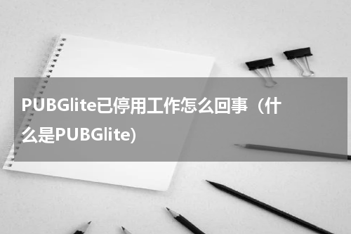 PUBGlite已停用工作怎么回事（什么是PUBGlite）