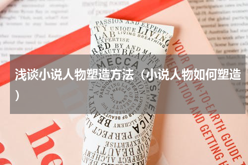 浅谈小说人物塑造方法（小说人物如何塑造）