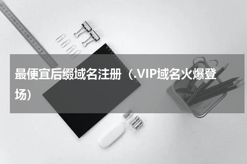 最便宜后缀域名注册（.VIP域名火爆登场）