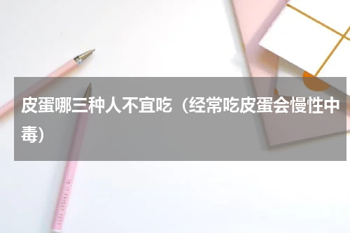 皮蛋哪三种人不宜吃（经常吃皮蛋会慢性中毒）