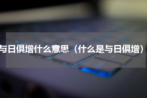 与日俱增什么意思（什么是与日俱增）