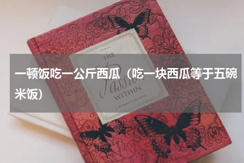 一顿饭吃一公斤西瓜（吃一块西瓜等于五碗米饭）