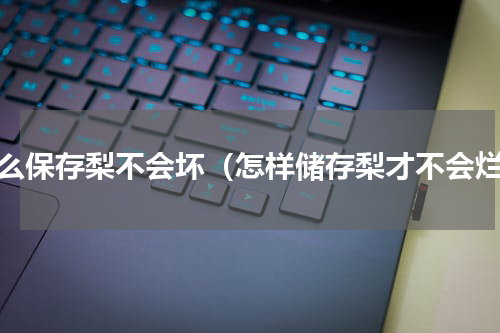 怎么保存梨不会坏（怎样储存梨才不会烂）