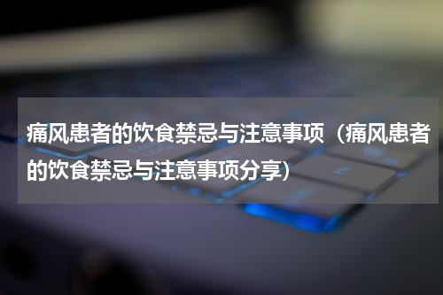 痛风患者的饮食禁忌与注意事项（痛风患者的饮食禁忌与注意事项分享）
