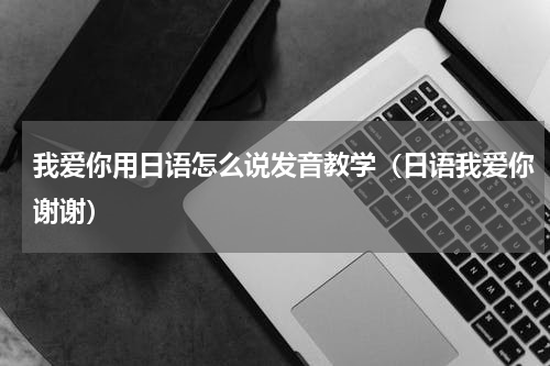 我爱你用日语怎么说发音教学（日语我爱你谢谢）
