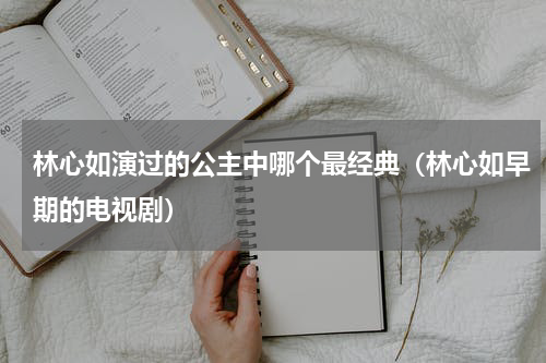 林心如演过的公主中哪个最经典（林心如早期的电视剧）