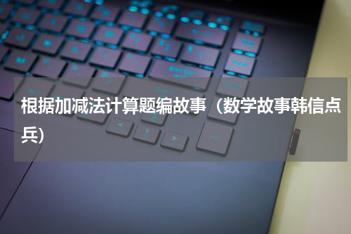 根据加减法计算题编故事（数学故事韩信点兵）