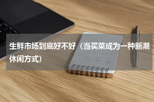生鲜市场到底好不好（当买菜成为一种新潮休闲方式）