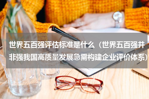 世界五百强评估标准是什么（世界五百强并非强我国高质量发展急需构建企业评价体系）