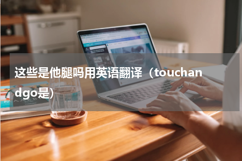 这些是他腿吗用英语翻译（touchandgo是）