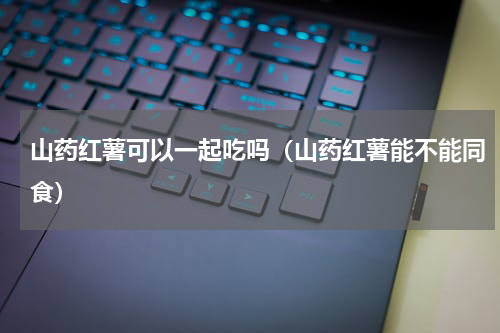 山药红薯可以一起吃吗（山药红薯能不能同食）