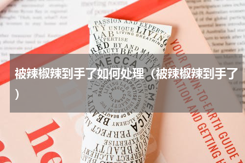 被辣椒辣到手了如何处理（被辣椒辣到手了）