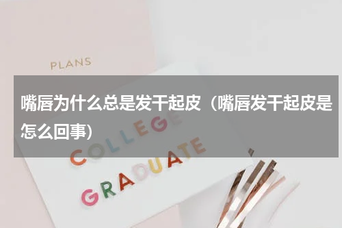 嘴唇为什么总是发干起皮（嘴唇发干起皮是怎么回事）