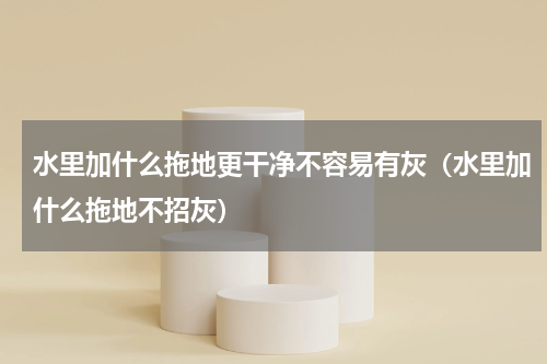 水里加什么拖地更干净不容易有灰（水里加什么拖地不招灰）