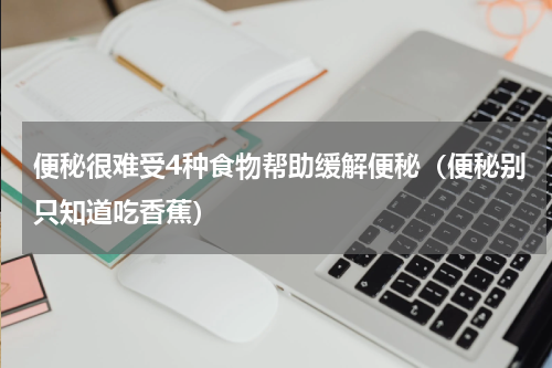 便秘很难受4种食物帮助缓解便秘（便秘别只知道吃香蕉）