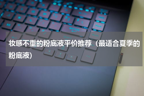 妆感不重的粉底液平价推荐（最适合夏季的粉底液）