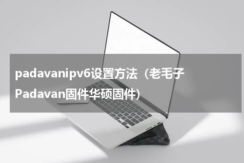 padavanipv6设置方法（老毛子Padavan固件华硕固件）