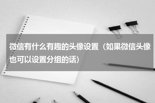 微信有什么有趣的头像设置（如果微信头像也可以设置分组的话）