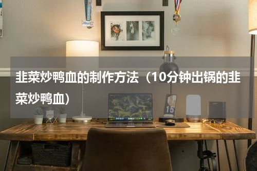 韭菜炒鸭血的制作方法（10分钟出锅的韭菜炒鸭血）