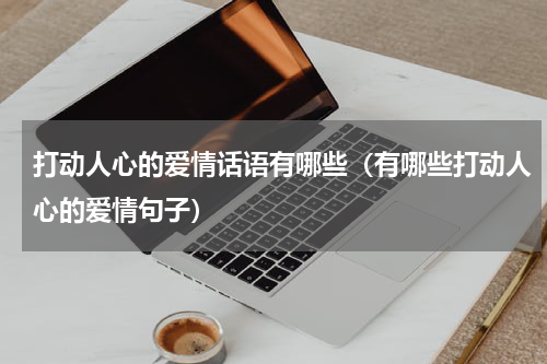打动人心的爱情话语有哪些（有哪些打动人心的爱情句子）