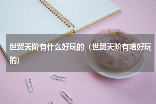 世贸天阶有什么好玩的（世贸天阶有啥好玩的）