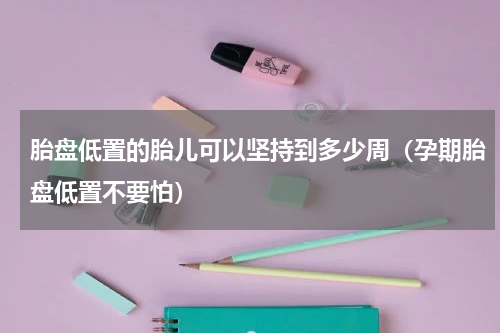 胎盘低置的胎儿可以坚持到多少周（孕期胎盘低置不要怕）