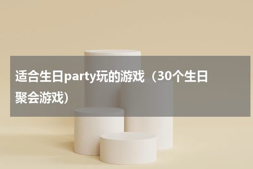 适合生日party玩的游戏（30个生日聚会游戏）
