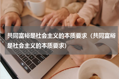 共同富裕是社会主义的本质要求（共同富裕是社会主义的本质要求）